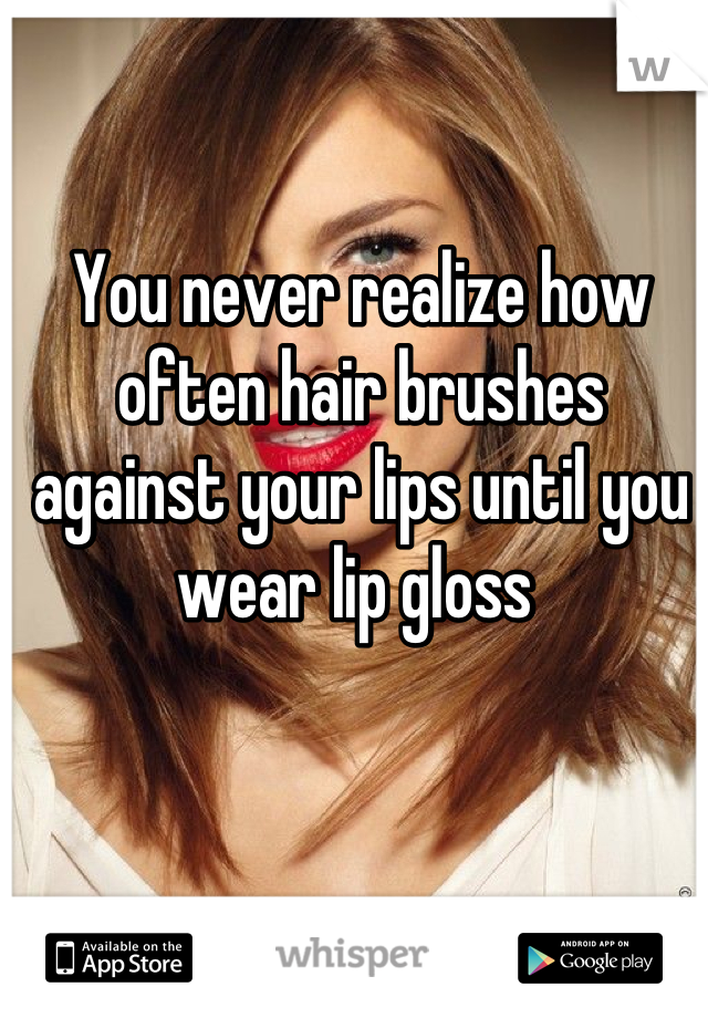 You never realize how often hair brushes against your lips until you wear lip gloss 