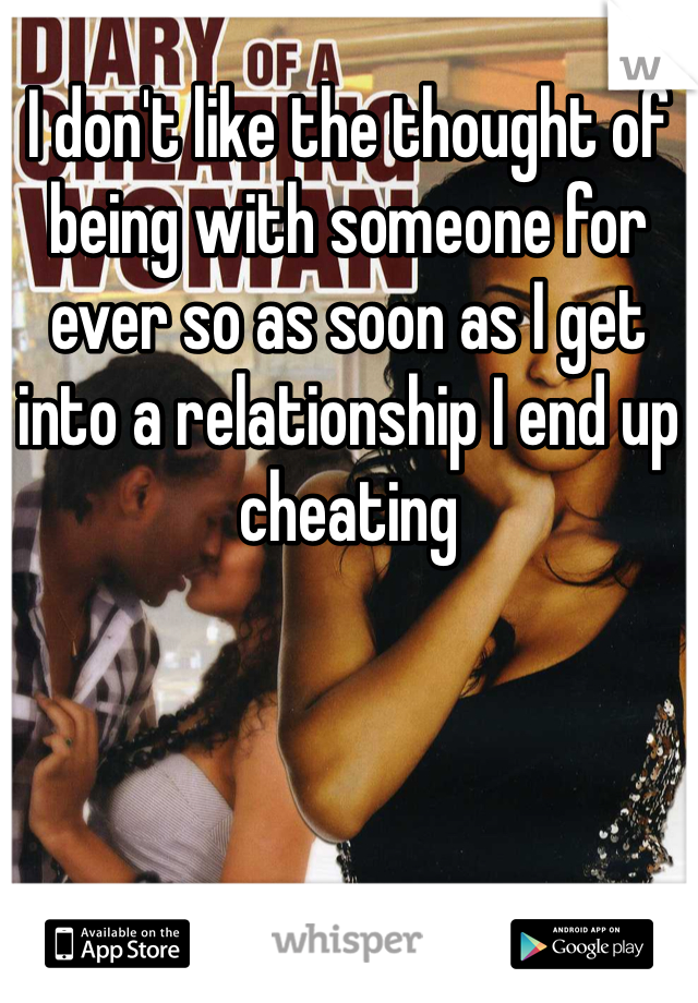 I don't like the thought of being with someone for ever so as soon as I get into a relationship I end up cheating