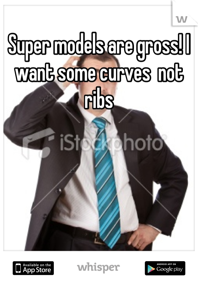 Super models are gross! I want some curves  not ribs 