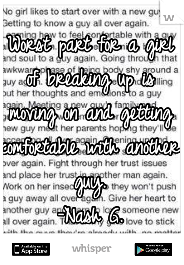 Worst part for a girl of breaking up is moving on and getting comfortable with another guy.
-Nash G.