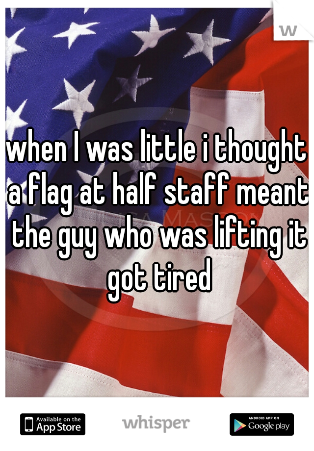 when I was little i thought a flag at half staff meant the guy who was lifting it got tired