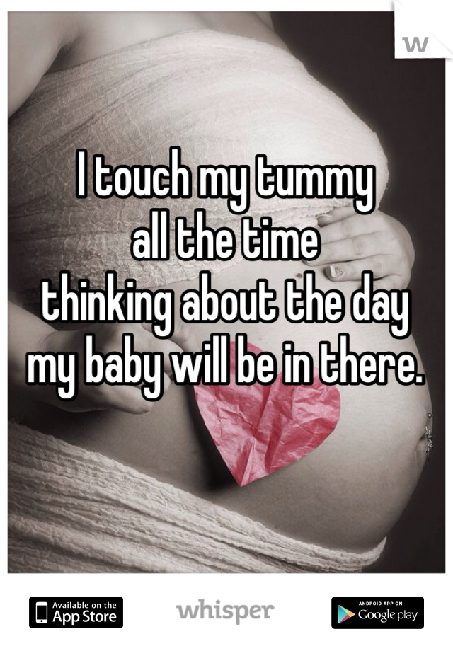I touch my tummy 
all the time 
thinking about the day 
my baby will be in there. 