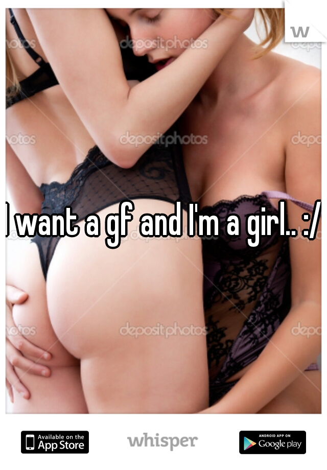 I want a gf and I'm a girl.. :/
