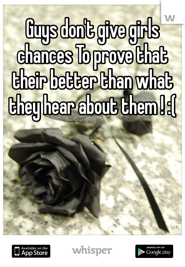 Guys don't give girls chances To prove that their better than what they hear about them ! :( 