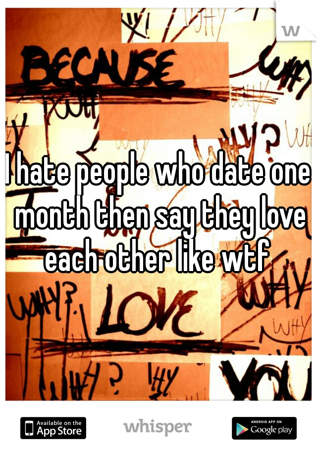 I hate people who date one month then say they love each other like wtf 