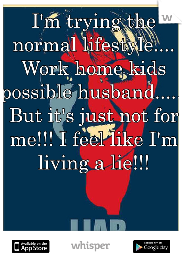 I'm trying the normal lifestyle.... Work home kids possible husband..... But it's just not for me!!! I feel like I'm living a lie!!!