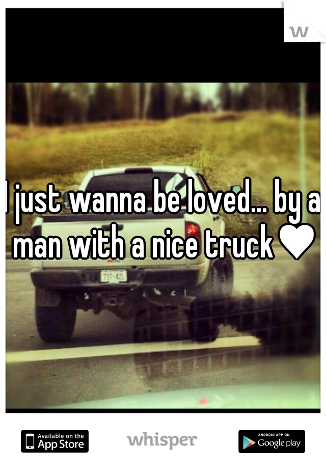 I just wanna be loved... by a man with a nice truck♥