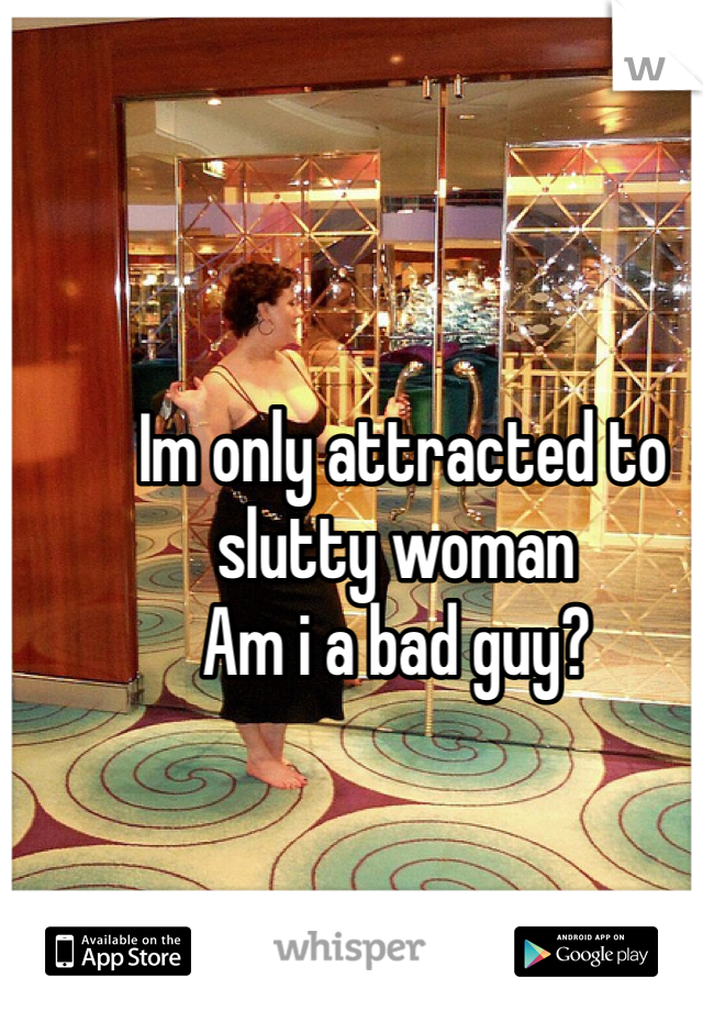  Im only attracted to slutty woman
Am i a bad guy?