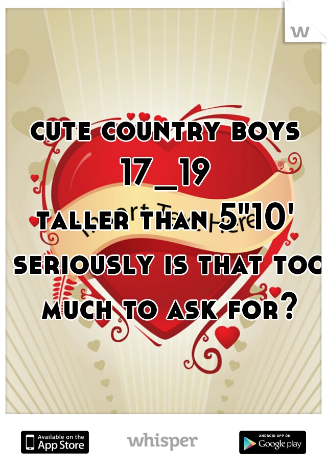 cute country boys 
17_19 
taller than 5"10' 
seriously is that too much to ask for? 