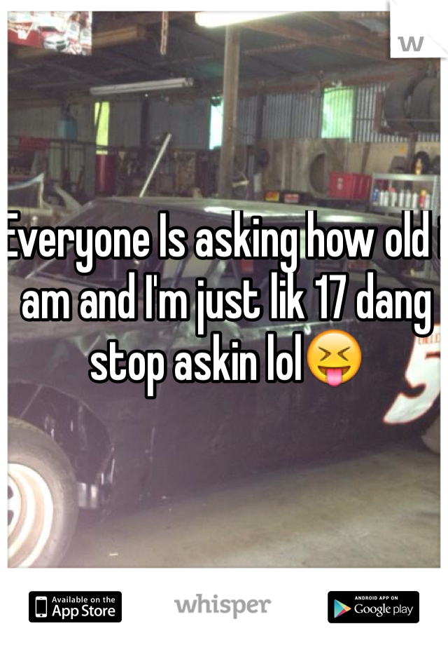 Everyone Is asking how old i am and I'm just lik 17 dang stop askin lol😝