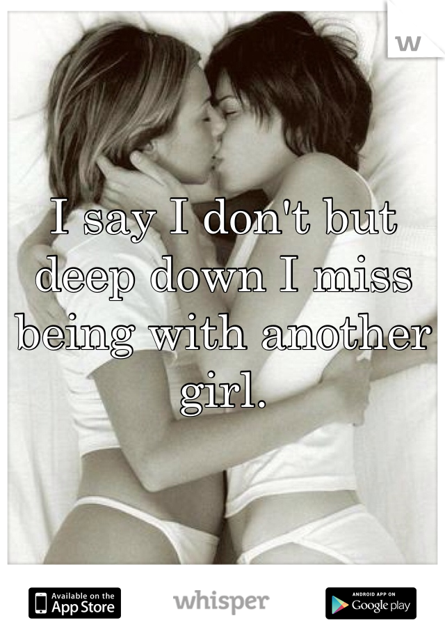 I say I don't but deep down I miss being with another girl. 