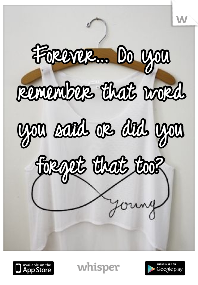 Forever... Do you remember that word you said or did you forget that too? 
