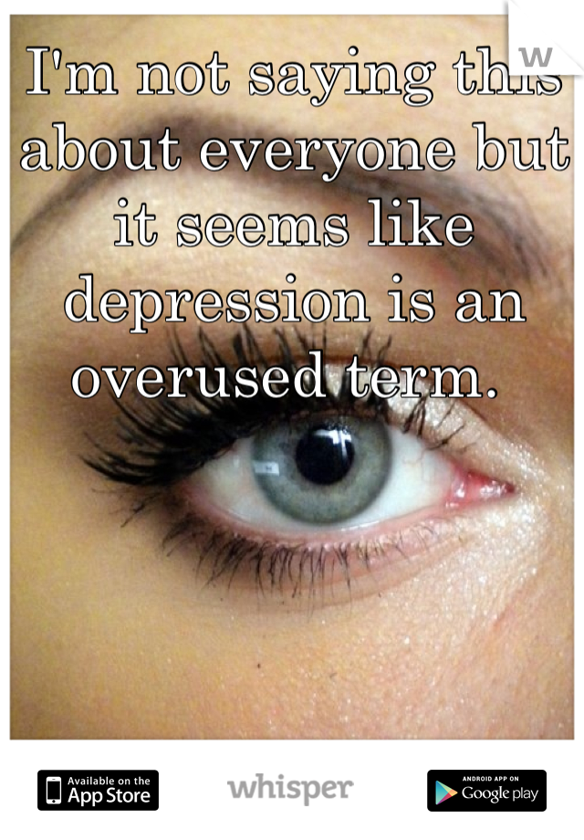 I'm not saying this about everyone but it seems like depression is an overused term. 