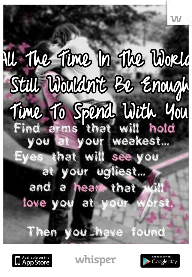 All The Time In The World Still Wouldn't Be Enough Time To Spend With You.