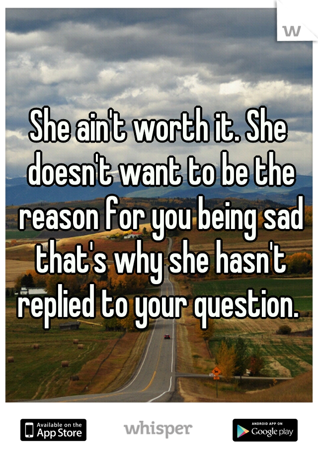 She ain't worth it. She doesn't want to be the reason for you being sad that's why she hasn't replied to your question. 