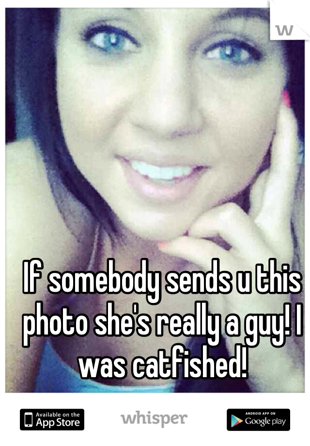 If somebody sends u this photo she's really a guy! I was catfished!