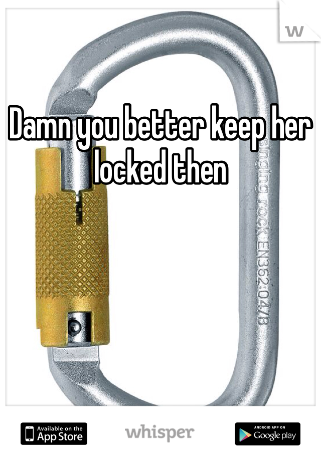 Damn you better keep her locked then 