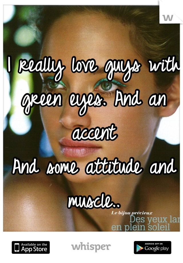 I really love guys with green eyes. And an accent 
And some attitude and muscle.. 