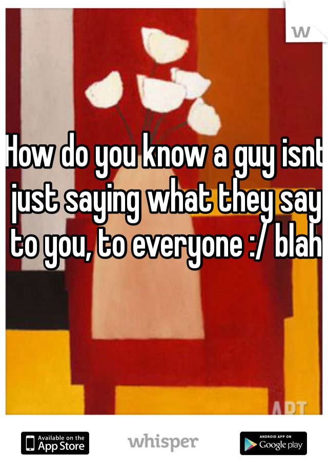 How do you know a guy isnt just saying what they say to you, to everyone :/ blah 