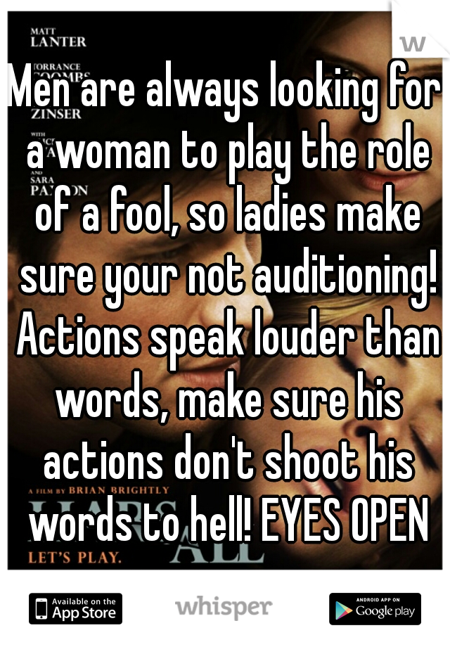 Men are always looking for a woman to play the role of a fool, so ladies make sure your not auditioning! Actions speak louder than words, make sure his actions don't shoot his words to hell! EYES OPEN