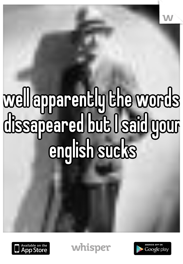 well apparently the words dissapeared but I said your english sucks