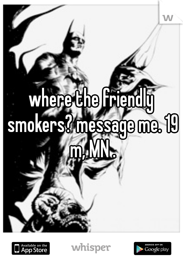 where the friendly smokers? message me. 19 m, MN .