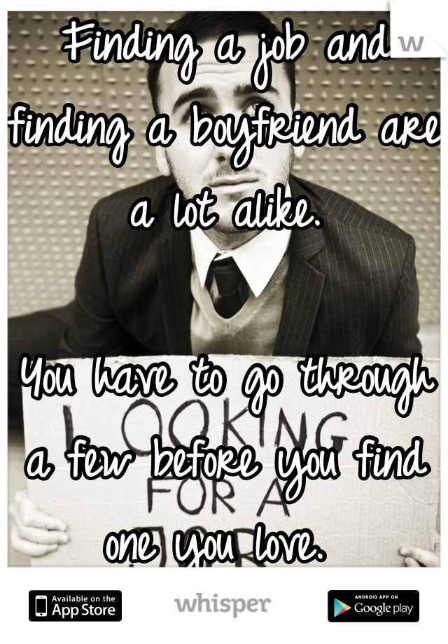 Finding a job and finding a boyfriend are a lot alike. 

You have to go through a few before you find one you love. 