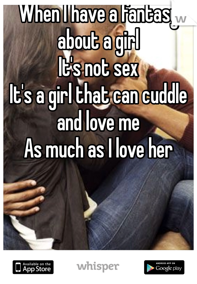 When I have a fantasy about a girl
It's not sex
It's a girl that can cuddle and love me
As much as I love her