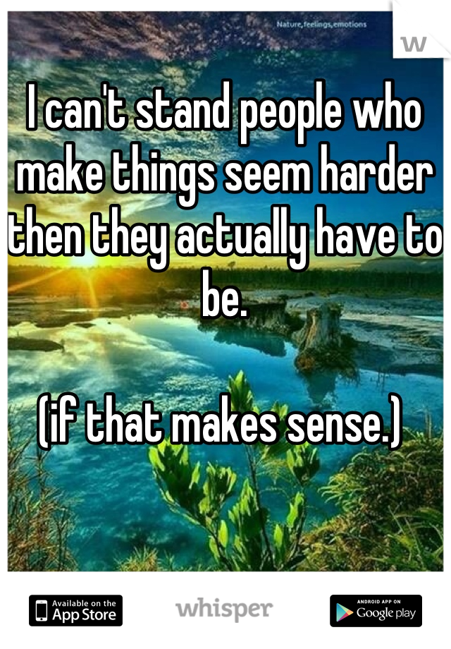 I can't stand people who make things seem harder then they actually have to be. 

(if that makes sense.) 