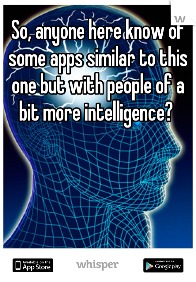So, anyone here know of some apps similar to this one but with people of a bit more intelligence? 
