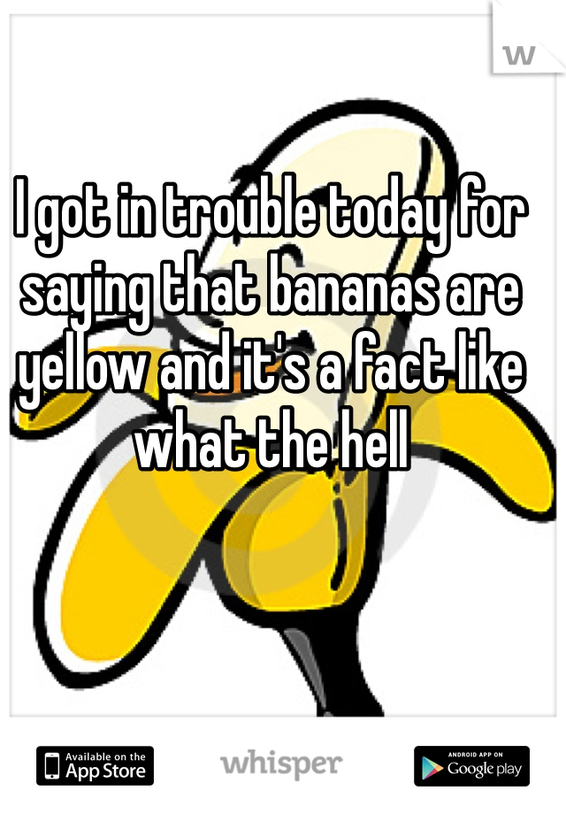 I got in trouble today for saying that bananas are yellow and it's a fact like what the hell 