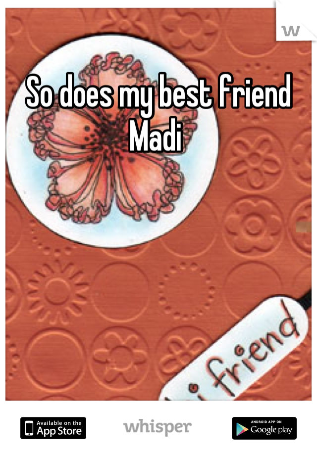 So does my best friend Madi 