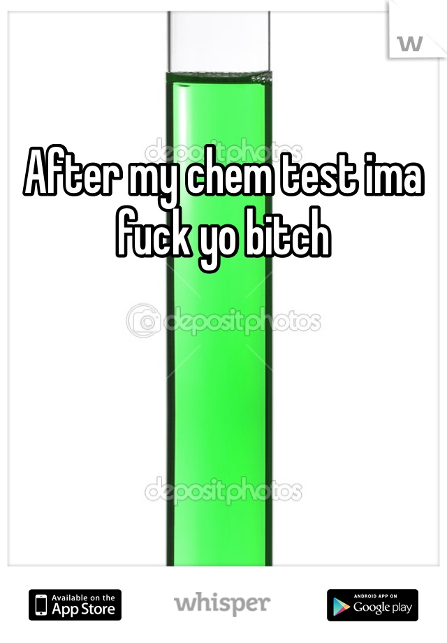 After my chem test ima fuck yo bitch
