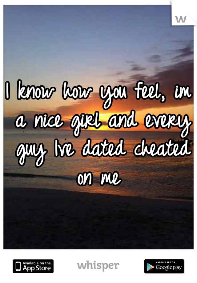 I know how you feel, im a nice girl and every guy Ive dated cheated on me 