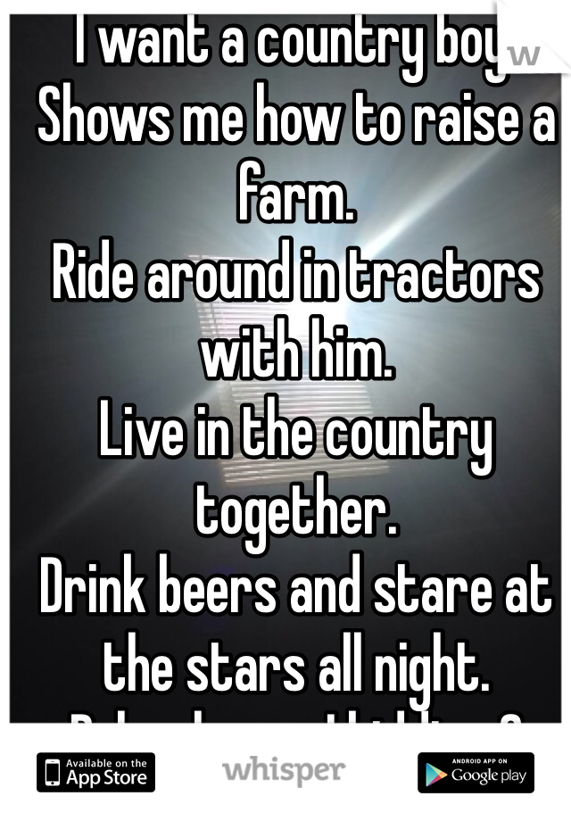 I want a country boy.
Shows me how to raise a farm.
Ride around in tractors with him.
Live in the country together.
Drink beers and stare at the stars all night.
Psh who am I kidding.?
I'm not even country..