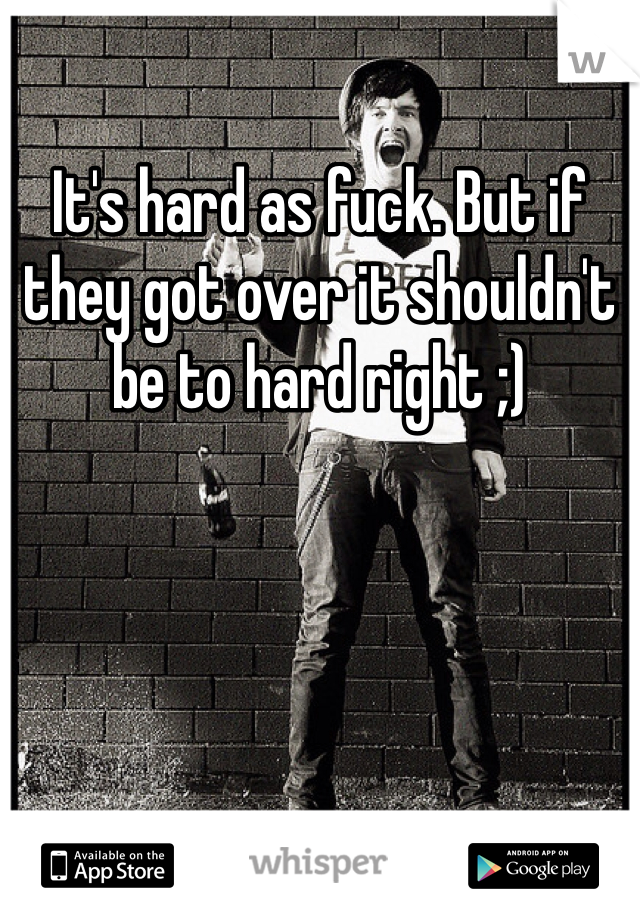 It's hard as fuck. But if they got over it shouldn't be to hard right ;) 