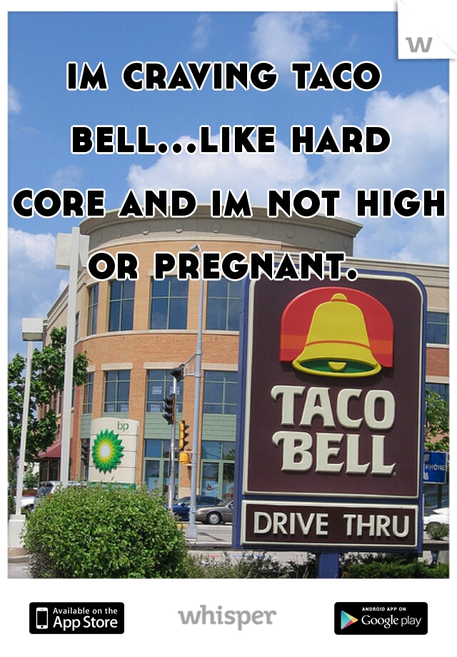 im craving taco bell...like hard core and im not high or pregnant. 
