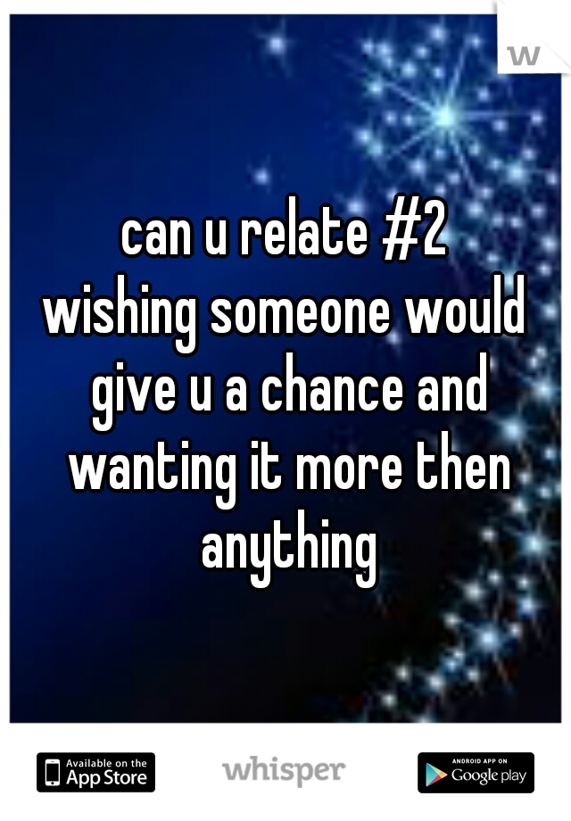 can u relate #2

wishing someone would give u a chance and wanting it more then anything