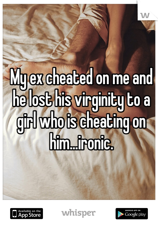 My ex cheated on me and he lost his virginity to a girl who is cheating on him...ironic. 