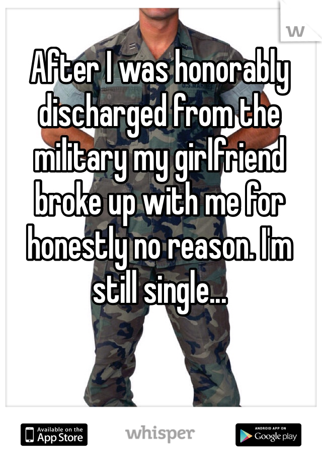 After I was honorably discharged from the military my girlfriend broke up with me for honestly no reason. I'm still single...