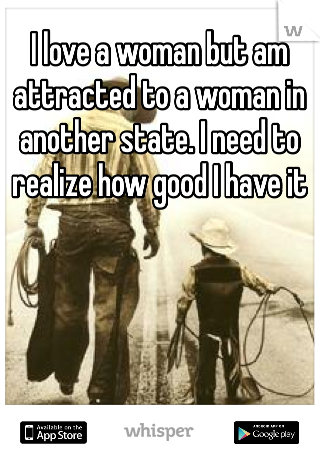 I love a woman but am attracted to a woman in another state. I need to realize how good I have it