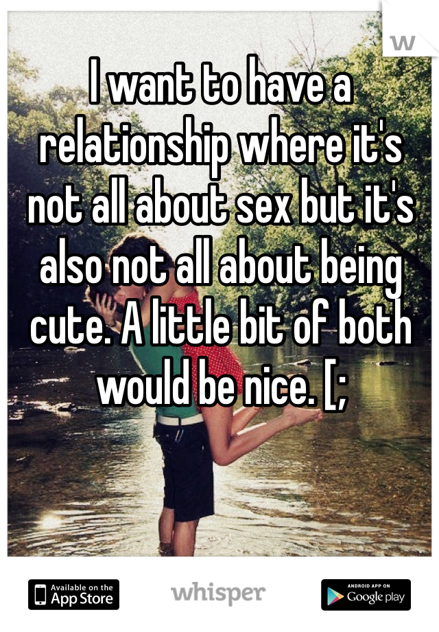 I want to have a relationship where it's not all about sex but it's also not all about being cute. A little bit of both would be nice. [;



