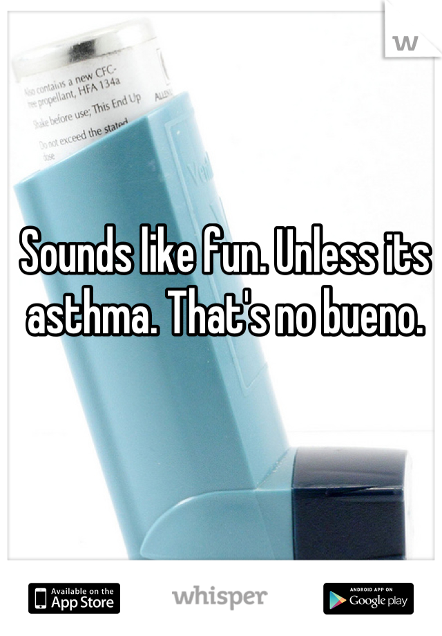 Sounds like fun. Unless its asthma. That's no bueno.