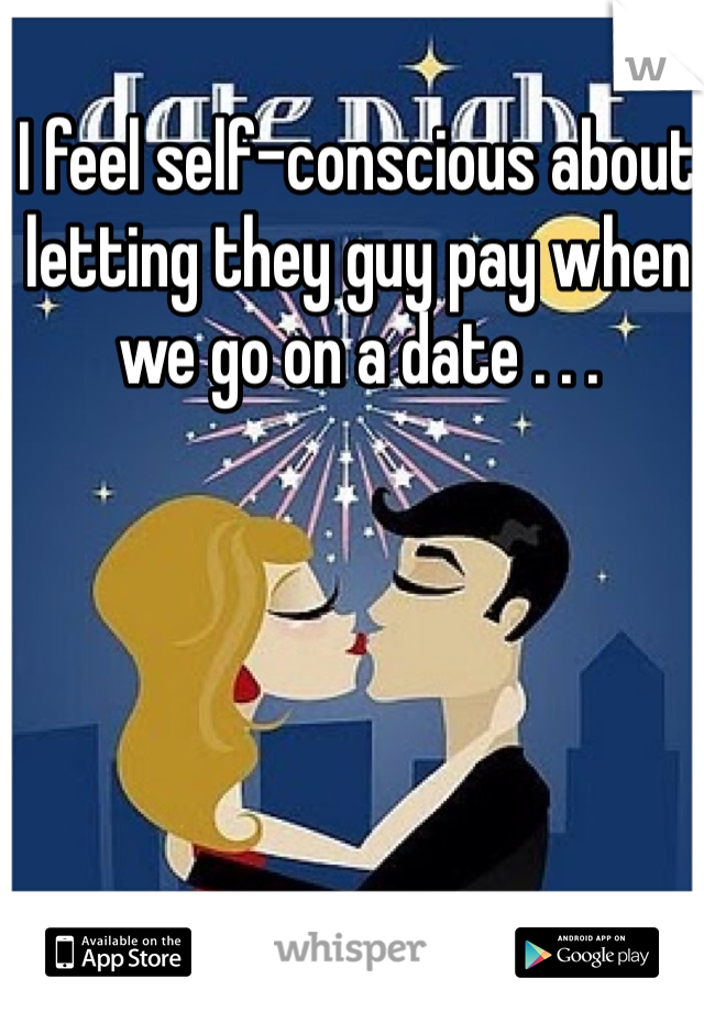I feel self-conscious about letting they guy pay when we go on a date . . .