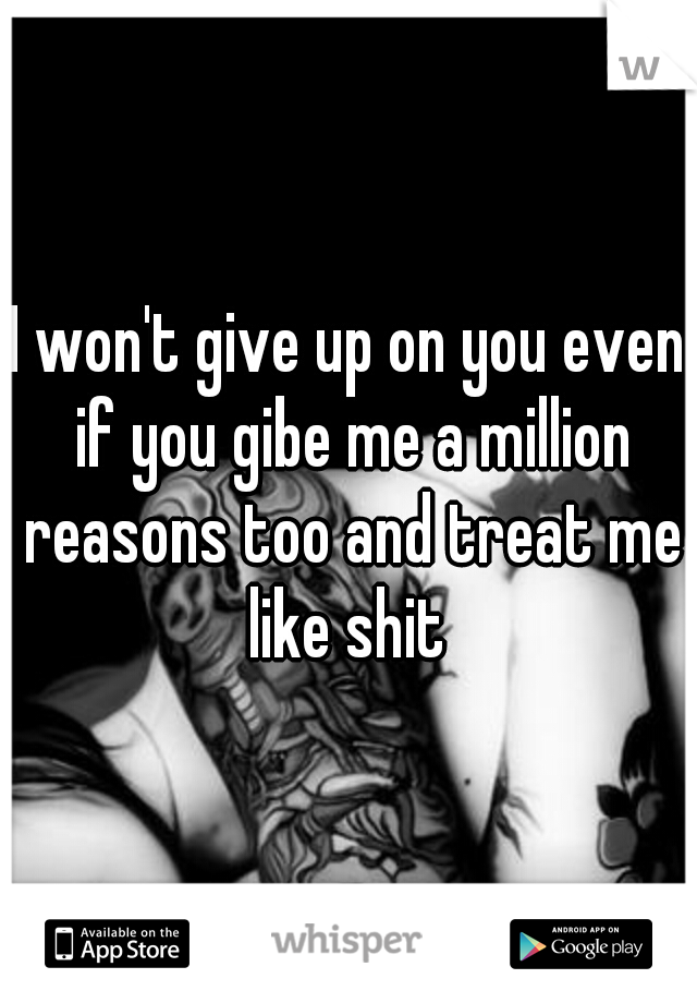 I won't give up on you even if you gibe me a million reasons too and treat me like shit 