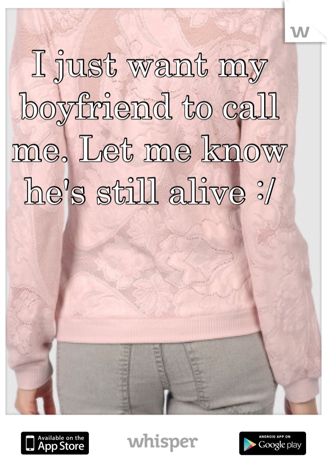 I just want my boyfriend to call me. Let me know he's still alive :/ 
