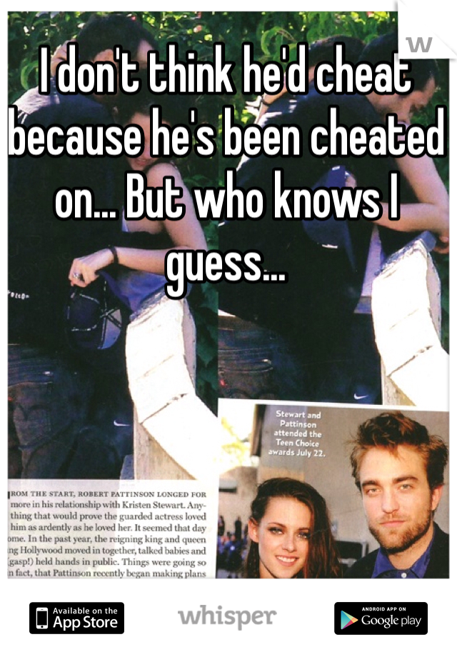 I don't think he'd cheat because he's been cheated on... But who knows I guess...