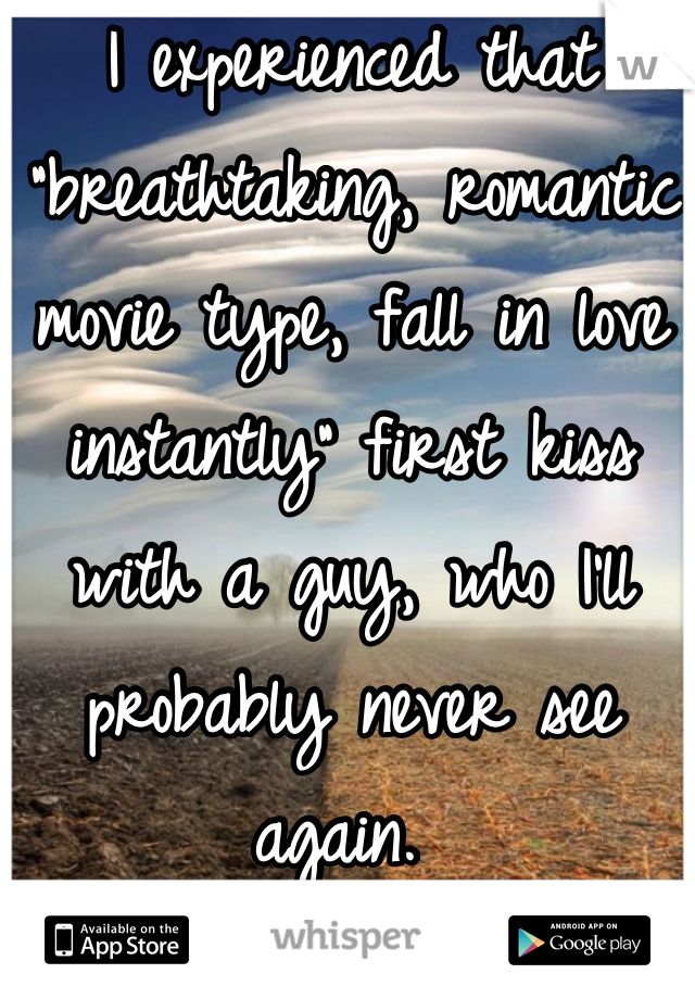 I experienced that "breathtaking, romantic movie type, fall in love instantly" first kiss with a guy, who I'll probably never see again. 