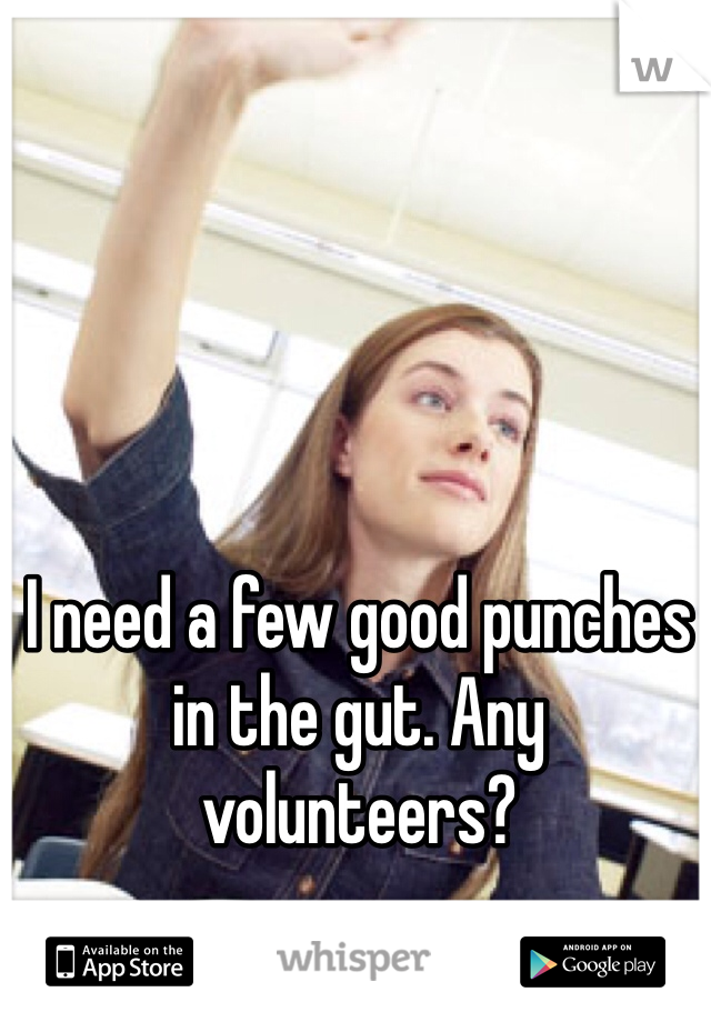 I need a few good punches in the gut. Any volunteers?