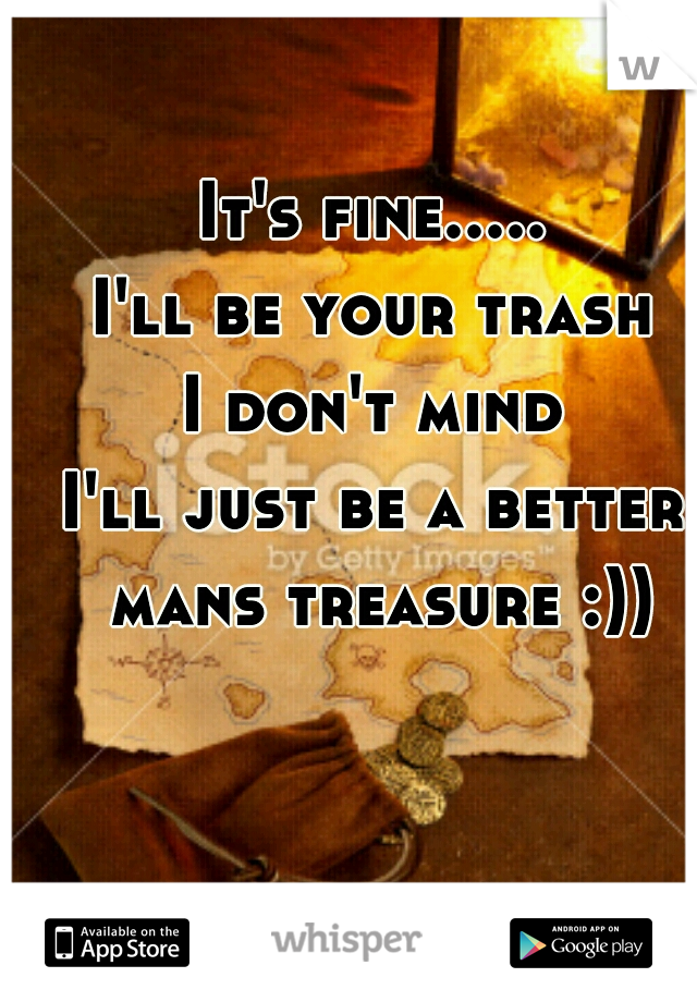 It's fine.....
I'll be your trash
I don't mind

I'll just be a better mans treasure :))